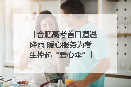 合肥高考首日遭遇降雨 暖心服务为考生撑起“爱心伞”