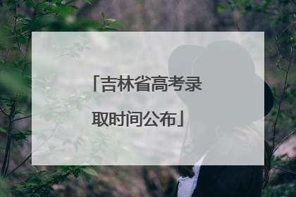 吉林省高考录取时间公布