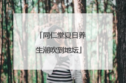 同仁堂夏日养生潮吹到地坛