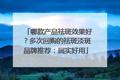 哪款产品祛斑效果好？多次回购的祛斑淡斑品牌推荐：属实好用