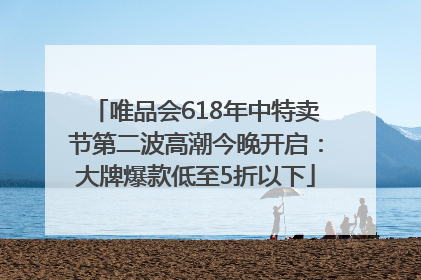 唯品会618年中特卖节第二波高潮今晚开启：大牌爆款低至5折以下