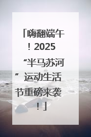 嗨翻端午！2025“半马苏河”运动生活节重磅来袭！