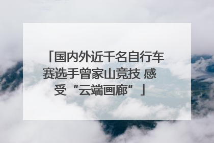 国内外近千名自行车赛选手曾家山竞技 感受“云端画廊”