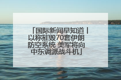 国际新闻早知道丨以称摧毁70套伊朗防空系统 美军将向中东调派战斗机