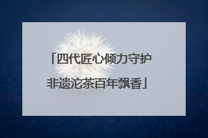 四代匠心倾力守护 非遗沱茶百年飘香