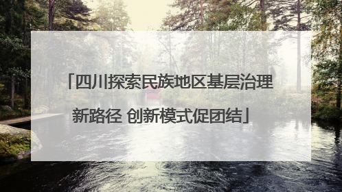四川探索民族地区基层治理新路径 创新模式促团结