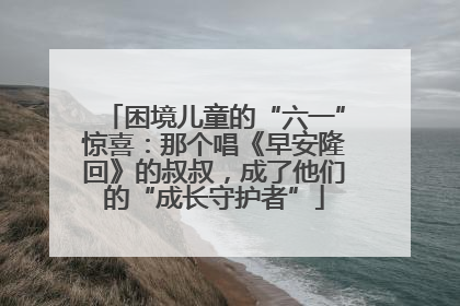 困境儿童的“六一”惊喜：那个唱《早安隆回》的叔叔，成了他们的“成长守护者”