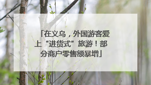 在义乌，外国游客爱上“进货式”旅游！部分商户零售额暴增