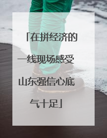 在拼经济的一线现场感受山东强信心底气十足
