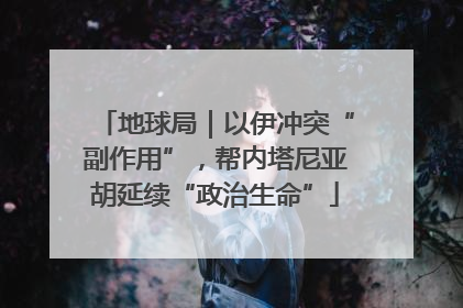 地球局｜以伊冲突“副作用”，帮内塔尼亚胡延续“政治生命”
