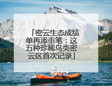 密云生态成绩单再添重笔：这五种珍稀鸟类密云区首次记录