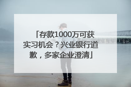 存款1000万可获实习机会？兴业银行道歉，多家企业澄清
