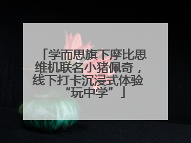 学而思旗下摩比思维机联名小猪佩奇，线下打卡沉浸式体验“玩中学”
