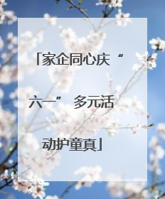 家企同心庆“六一” 多元活动护童真
