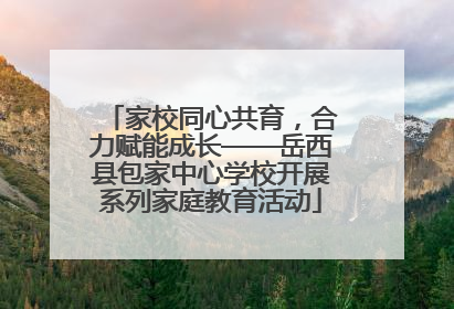家校同心共育，合力赋能成长——岳西县包家中心学校开展系列家庭教育活动