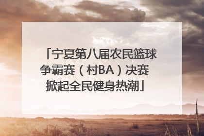 宁夏第八届农民篮球争霸赛（村BA）决赛掀起全民健身热潮