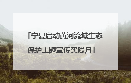宁夏启动黄河流域生态保护主题宣传实践月
