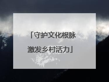 守护文化根脉 激发乡村活力