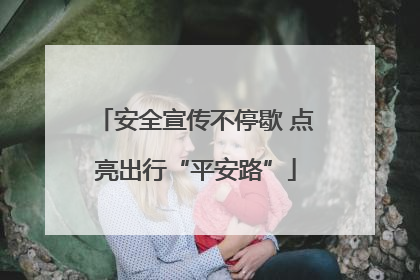 安全宣传不停歇 点亮出行“平安路”
