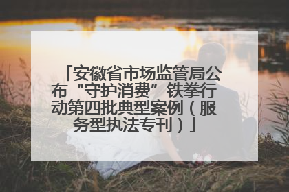 安徽省市场监管局公布“守护消费”铁拳行动第四批典型案例（服务型执法专刊）