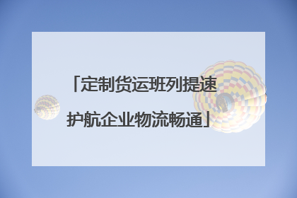 定制货运班列提速 护航企业物流畅通