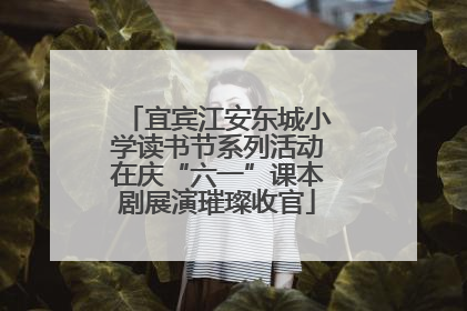 宜宾江安东城小学读书节系列活动在庆“六一”课本剧展演璀璨收官