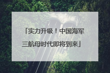 实力升级！中国海军三航母时代即将到来