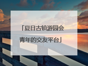 夏日古镇游园会 青年的交友平台