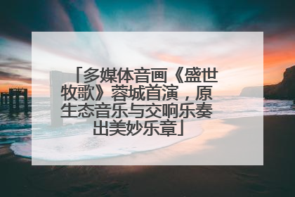 多媒体音画《盛世牧歌》蓉城首演，原生态音乐与交响乐奏出美妙乐章