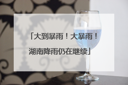大到暴雨！大暴雨！湖南降雨仍在继续