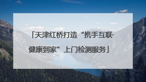 天津红桥打造“携手互联·健康到家”上门检测服务