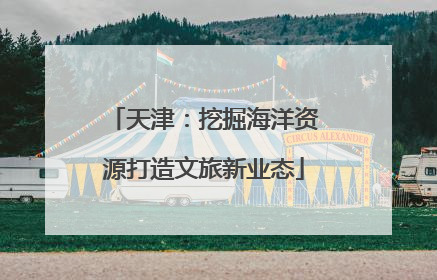 天津：挖掘海洋资源打造文旅新业态