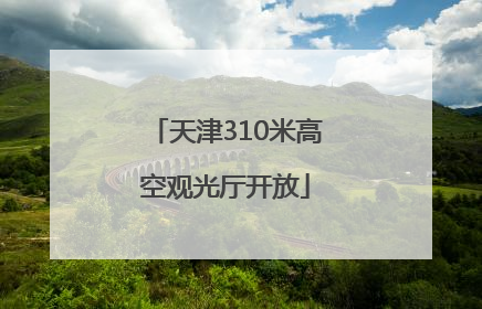天津310米高空观光厅开放