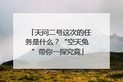 天问二号这次的任务是什么？“空天兔”带你一探究竟