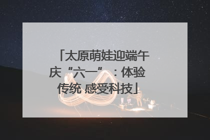 太原萌娃迎端午庆“六一”：体验传统 感受科技