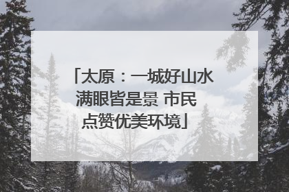 太原：一城好山水 满眼皆是景 市民点赞优美环境