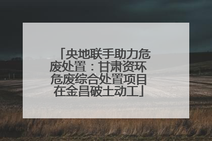 央地联手助力危废处置：甘肃资环危废综合处置项目在金昌破土动工