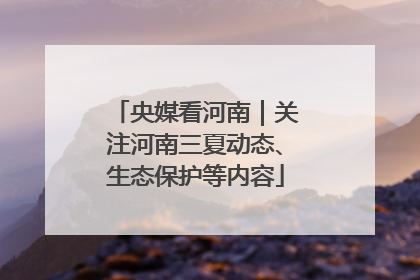 央媒看河南｜关注河南三夏动态、生态保护等内容