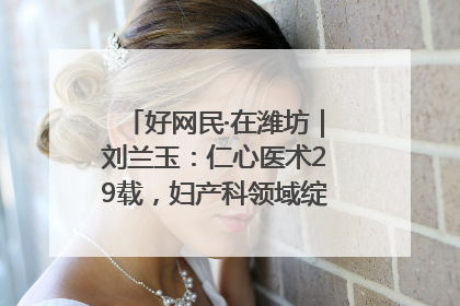 好网民·在潍坊｜刘兰玉：仁心医术29载，妇产科领域绽放医者光芒