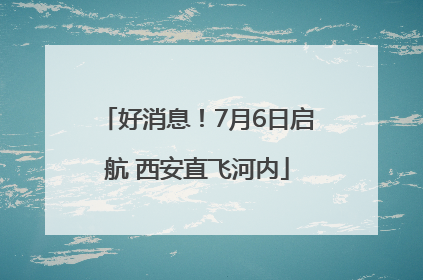 好消息！7月6日启航 西安直飞河内