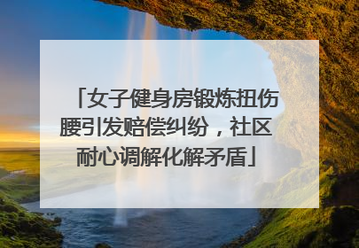 女子健身房锻炼扭伤腰引发赔偿纠纷，社区耐心调解化解矛盾