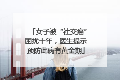 女子被“社交癌”困扰十年，医生提示预防此病有黄金期