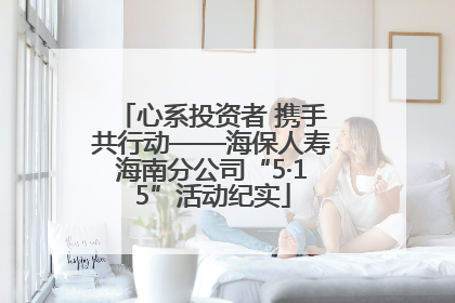 心系投资者 携手共行动——海保人寿海南分公司“5·15”活动纪实