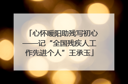 心怀暖阳助残写初心——记“全国残疾人工作先进个人”王承玉