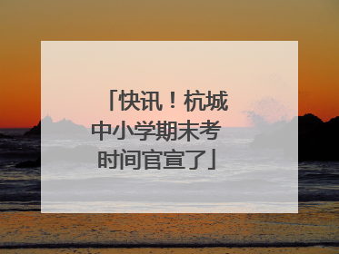 快讯！杭城中小学期末考时间官宣了
