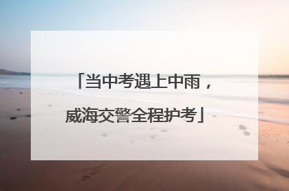 当中考遇上中雨，威海交警全程护考