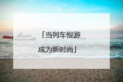 当列车慢游成为新时尚