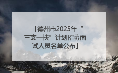 德州市2025年“三支一扶”计划招募面试人员名单公布
