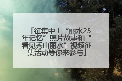 征集中！“丽水25年记忆”照片故事和“看见秀山丽水”视频征集活动等你来参与