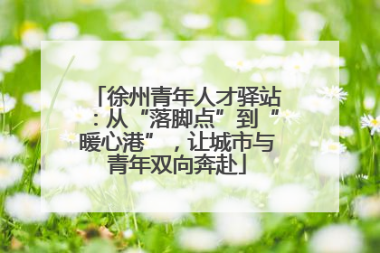 徐州青年人才驿站：从“落脚点”到“暖心港”，让城市与青年双向奔赴